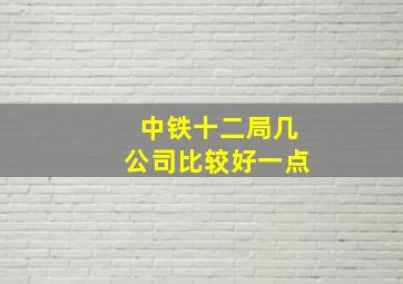 中铁十二局几公司比较好一点