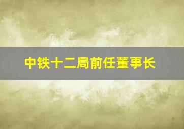 中铁十二局前任董事长