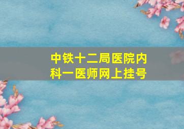 中铁十二局医院内科一医师网上挂号