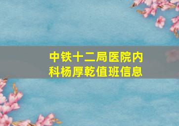 中铁十二局医院内科杨厚乾值班信息