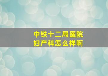 中铁十二局医院妇产科怎么样啊