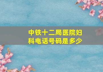 中铁十二局医院妇科电话号码是多少