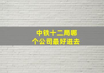 中铁十二局哪个公司最好进去