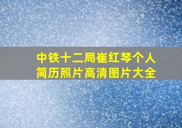 中铁十二局崔红琴个人简历照片高清图片大全