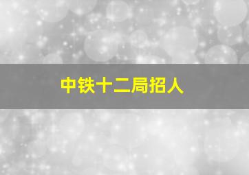 中铁十二局招人