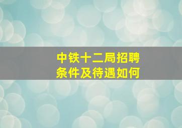 中铁十二局招聘条件及待遇如何