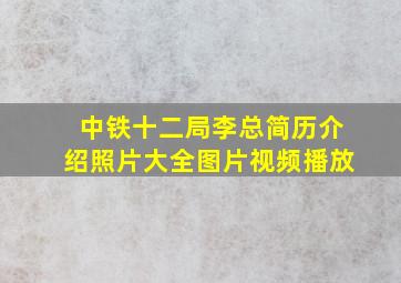 中铁十二局李总简历介绍照片大全图片视频播放