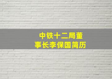 中铁十二局董事长李保国简历