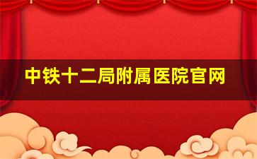 中铁十二局附属医院官网