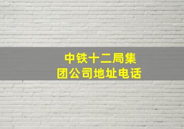 中铁十二局集团公司地址电话