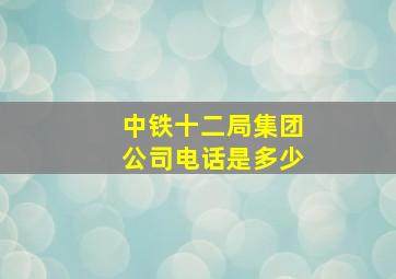 中铁十二局集团公司电话是多少