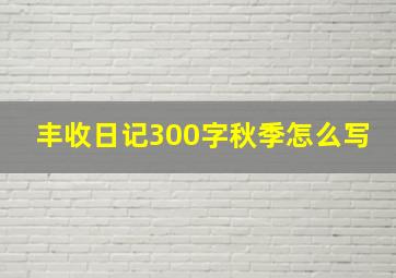 丰收日记300字秋季怎么写