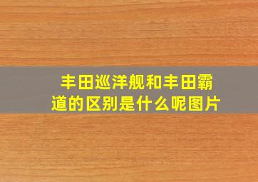 丰田巡洋舰和丰田霸道的区别是什么呢图片