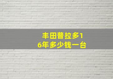 丰田普拉多16年多少钱一台