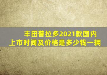 丰田普拉多2021款国内上市时间及价格是多少钱一辆