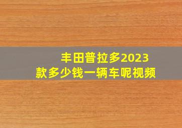 丰田普拉多2023款多少钱一辆车呢视频