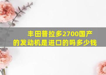 丰田普拉多2700国产的发动机是进口的吗多少钱