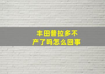 丰田普拉多不产了吗怎么回事