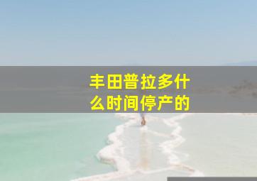 丰田普拉多什么时间停产的