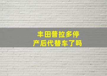 丰田普拉多停产后代替车了吗