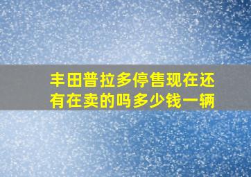 丰田普拉多停售现在还有在卖的吗多少钱一辆