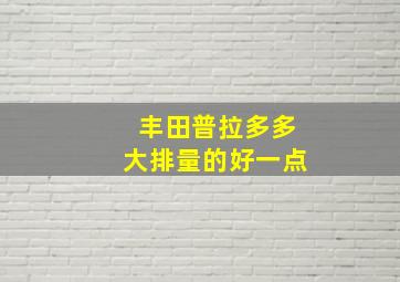 丰田普拉多多大排量的好一点