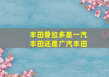 丰田普拉多是一汽丰田还是广汽丰田