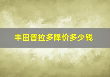 丰田普拉多降价多少钱