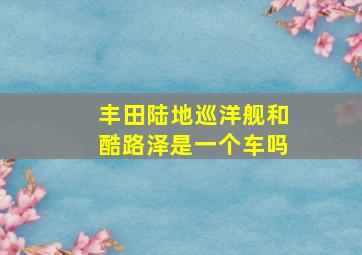 丰田陆地巡洋舰和酷路泽是一个车吗