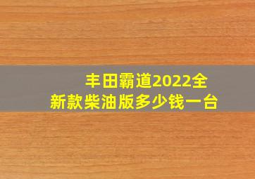 丰田霸道2022全新款柴油版多少钱一台