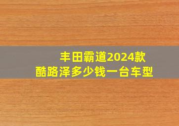 丰田霸道2024款酷路泽多少钱一台车型