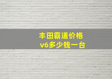 丰田霸道价格v6多少钱一台