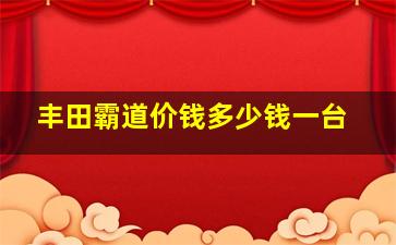 丰田霸道价钱多少钱一台