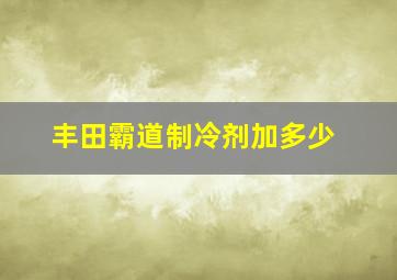 丰田霸道制冷剂加多少