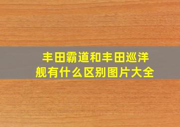 丰田霸道和丰田巡洋舰有什么区别图片大全