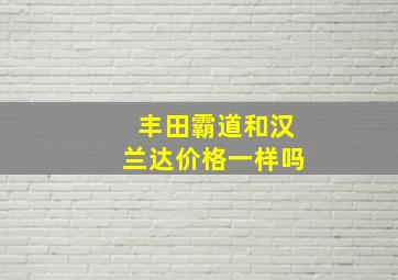 丰田霸道和汉兰达价格一样吗