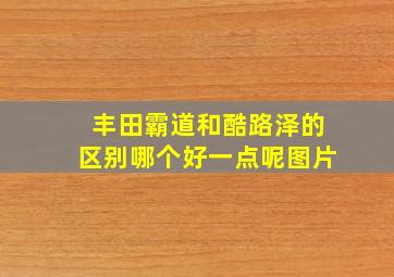 丰田霸道和酷路泽的区别哪个好一点呢图片