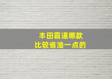 丰田霸道哪款比较省油一点的