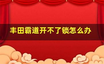 丰田霸道开不了锁怎么办