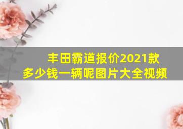 丰田霸道报价2021款多少钱一辆呢图片大全视频