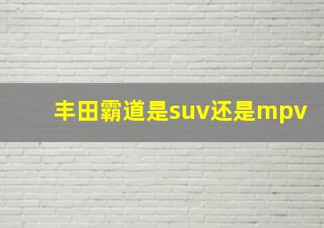 丰田霸道是suv还是mpv