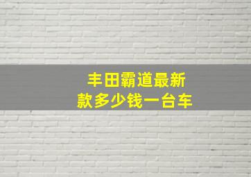 丰田霸道最新款多少钱一台车