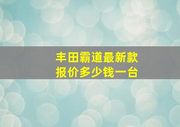 丰田霸道最新款报价多少钱一台