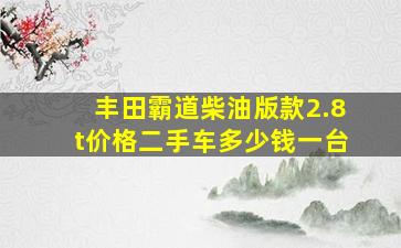 丰田霸道柴油版款2.8t价格二手车多少钱一台