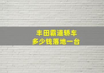 丰田霸道轿车多少钱落地一台