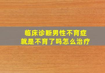 临床诊断男性不育症就是不育了吗怎么治疗