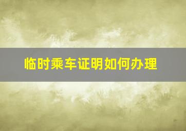 临时乘车证明如何办理