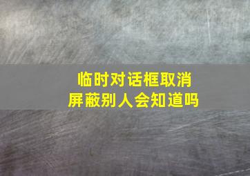 临时对话框取消屏蔽别人会知道吗