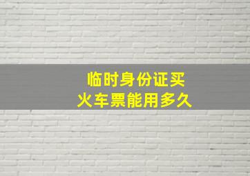 临时身份证买火车票能用多久