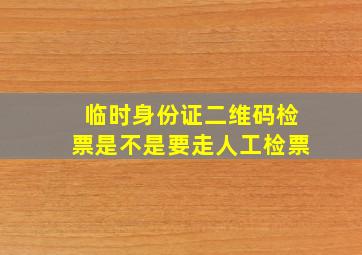 临时身份证二维码检票是不是要走人工检票